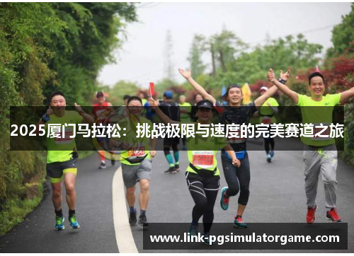 2025厦门马拉松：挑战极限与速度的完美赛道之旅
