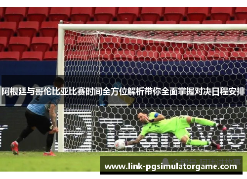 阿根廷与哥伦比亚比赛时间全方位解析带你全面掌握对决日程安排