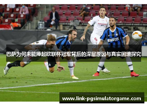 巴萨为何未能捧起欧联杯冠军背后的深层原因与真实困境探究
