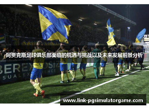 阿贾克斯足球俱乐部面临的机遇与挑战以及未来发展前景分析