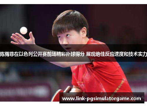 陈雨菲在以色列公开赛前场精彩扑球得分 展现绝佳反应速度和技术实力