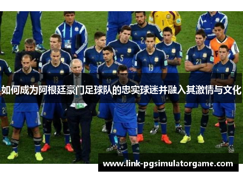 如何成为阿根廷豪门足球队的忠实球迷并融入其激情与文化 如何成为阿根廷豪门足球队的忠实球迷并融入其激情与文化