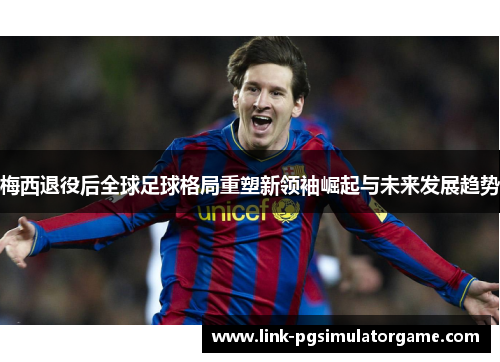 梅西退役后全球足球格局重塑新领袖崛起与未来发展趋势