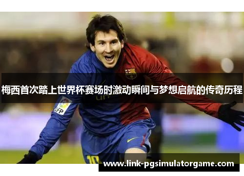 梅西首次踏上世界杯赛场时激动瞬间与梦想启航的传奇历程