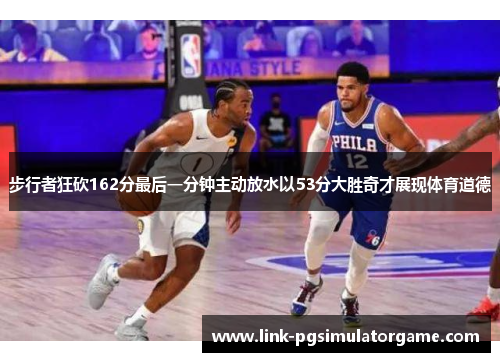 步行者狂砍162分最后一分钟主动放水以53分大胜奇才展现体育道德