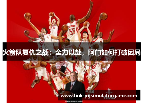 火箭队复仇之战：全力以赴，阿门如何打破困局