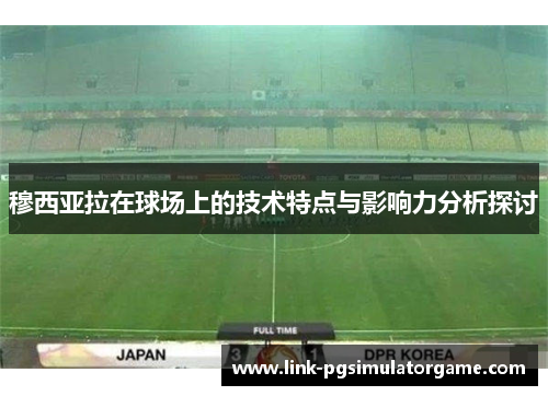 穆西亚拉在球场上的技术特点与影响力分析探讨 穆西亚拉在球场上的技术特点与影响力分析探讨