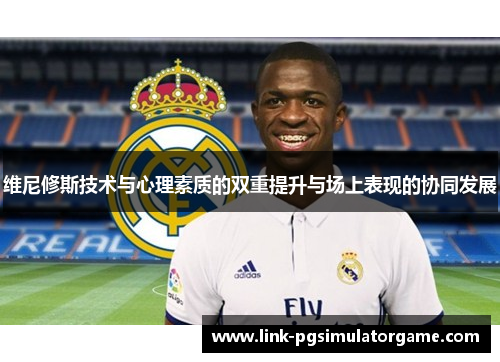 维尼修斯技术与心理素质的双重提升与场上表现的协同发展