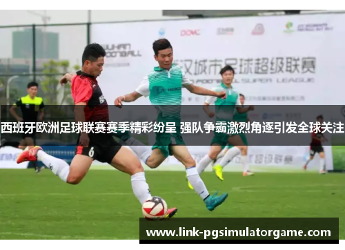 西班牙欧洲足球联赛赛季精彩纷呈 强队争霸激烈角逐引发全球关注